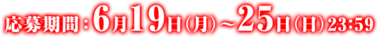 応募期間：6月19日（月）～25日（日）23：59